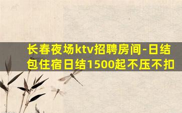 长春夜场ktv招聘房间-日结包住宿日结1500起不压不扣
